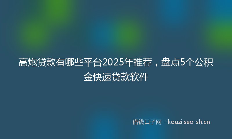 高炮贷款有哪些平台2025年推荐，盘点5个公积金快速贷款软件