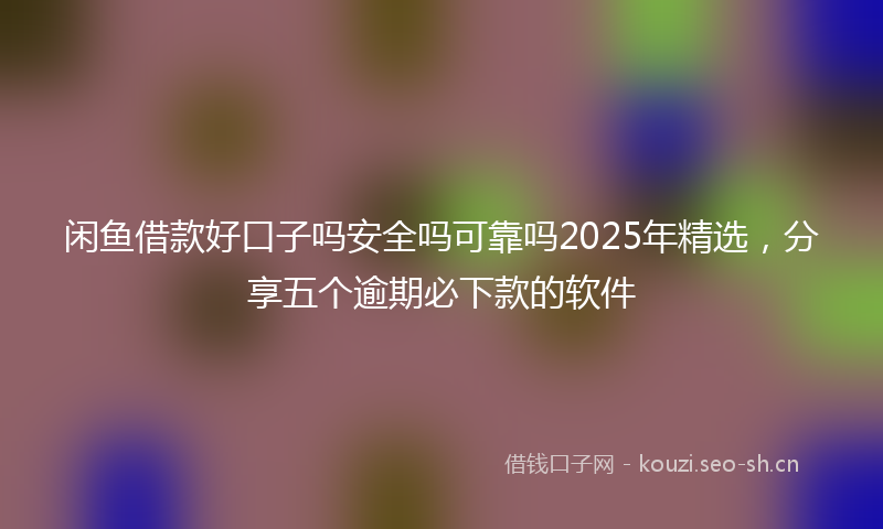 闲鱼借款好口子吗安全吗可靠吗2025年精选，分享五个逾期必下款的软件