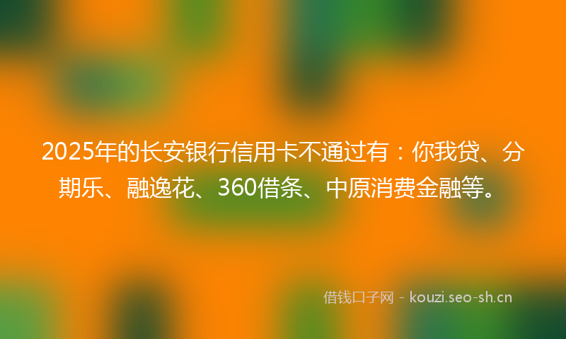 2025年的长安银行信用卡不通过有：你我贷、分期乐、融逸花、360借条、中原消费金融等。