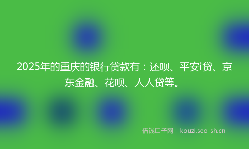 2025年的重庆的银行贷款有：还呗、平安i贷、京东金融、花呗、人人贷等。