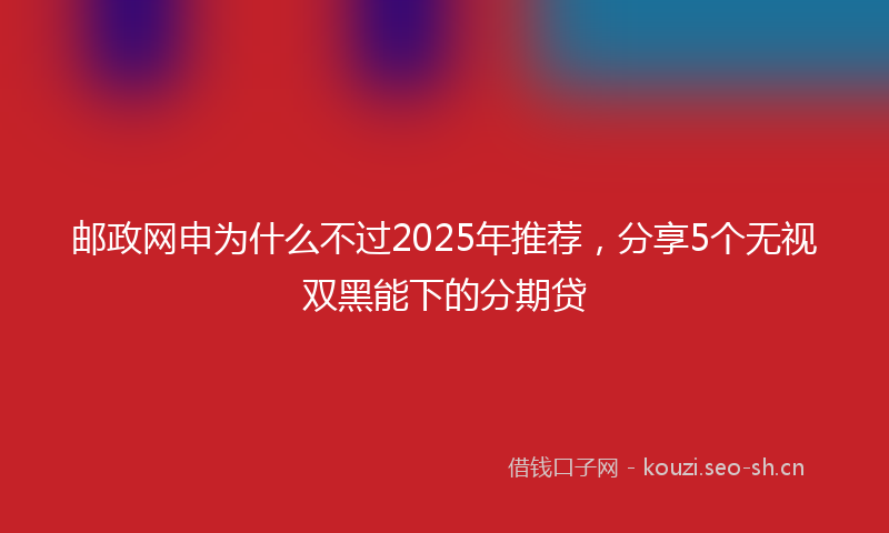 邮政网申为什么不过2025年推荐，分享5个无视双黑能下的分期贷