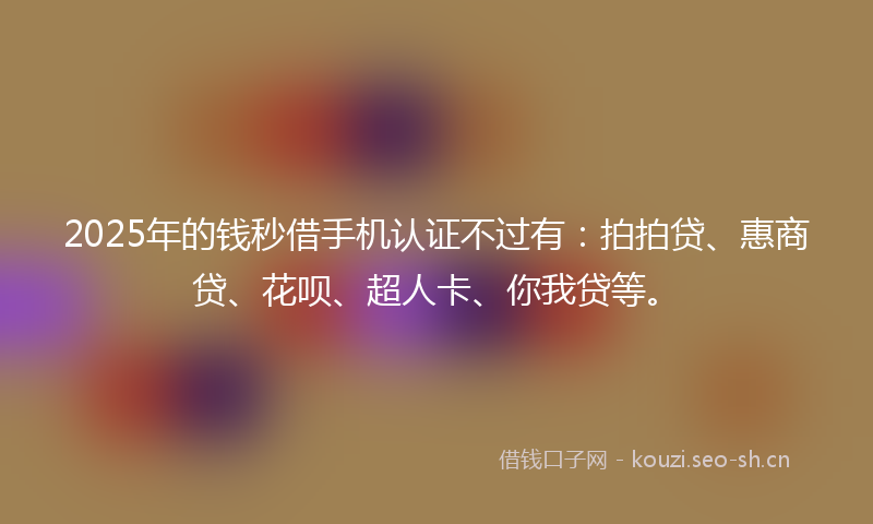 2025年的钱秒借手机认证不过有：拍拍贷、惠商贷、花呗、超人卡、你我贷等。