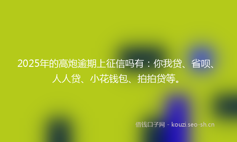 2025年的高炮逾期上征信吗有：你我贷、省呗、人人贷、小花钱包、拍拍贷等。