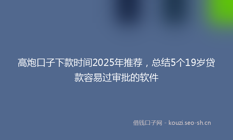 高炮口子下款时间2025年推荐，总结5个19岁贷款容易过审批的软件