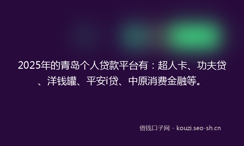 2025年的青岛个人贷款平台有：超人卡、功夫贷、洋钱罐、平安i贷、中原消费金融等。