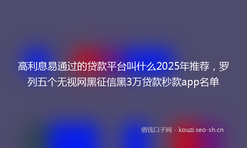 高利息易通过的贷款平台叫什么2025年推荐，罗列五个无视网黑征信黑3万贷款秒款app名单