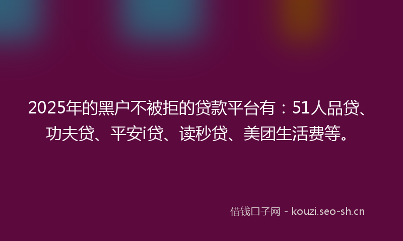 2025年的黑户不被拒的贷款平台有:51人品贷、功夫贷、平安i贷、读秒贷、美团生活费等。