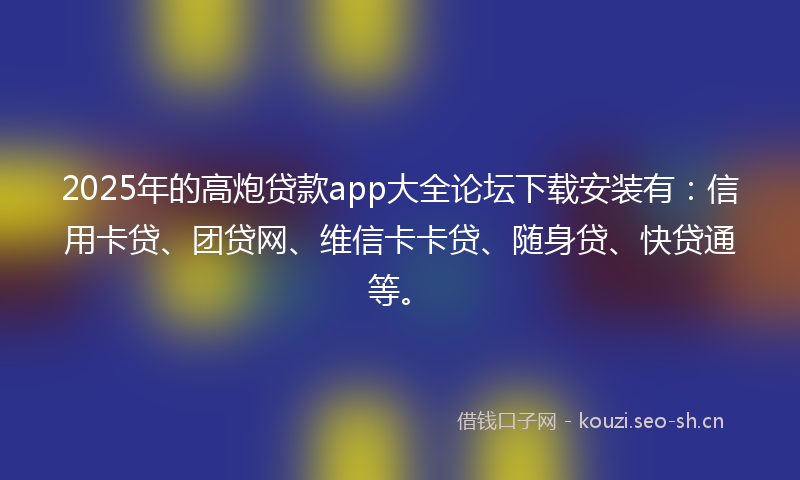 2025年的高炮贷款app大全论坛下载安装有：信用卡贷、团贷网、维信卡卡贷、随身贷、快贷通等。