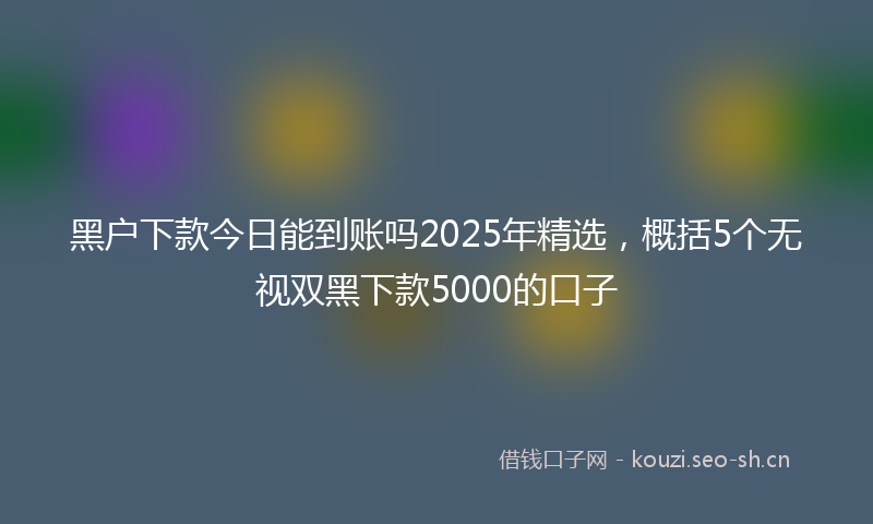 黑户下款今日能到账吗2025年精选，概括5个无视双黑下款5000的口子