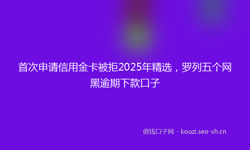 首次申请信用金卡被拒2025年精选，罗列五个网黑逾期下款口子