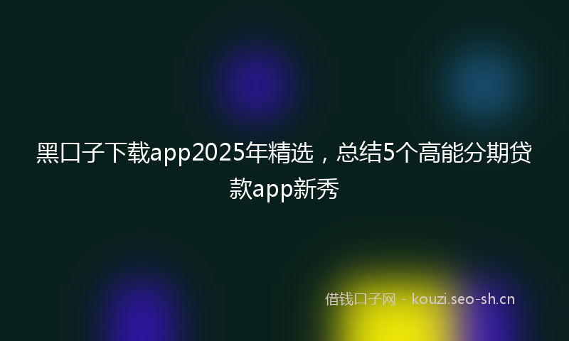 黑口子下载app2025年精选,总结5个高能分期贷款app新秀