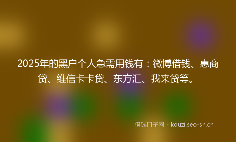 2025年的黑户个人急需用钱有：微博借钱、惠商贷、维信卡卡贷、东方汇、我来贷等。