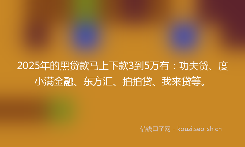 2025年的黑贷款马上下款3到5万有：功夫贷、度小满金融、东方汇、拍拍贷、我来贷等。
