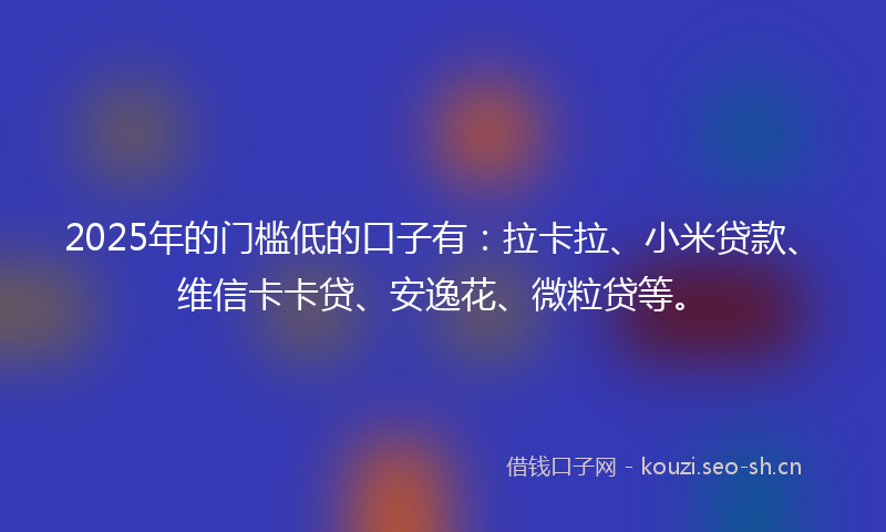 2025年的门槛低的口子有：拉卡拉、小米贷款、维信卡卡贷、安逸花、微粒贷等。