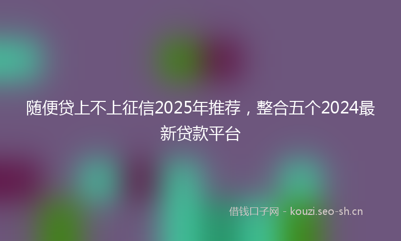 随便贷上不上征信2025年推荐，整合五个2024最新贷款平台