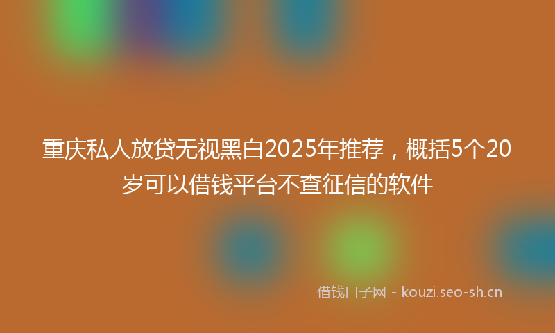 重庆私人放贷无视黑白2025年推荐，概括5个20岁可以借钱平台不查征信的软件