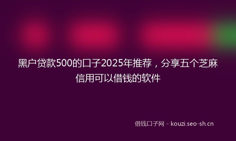 黑户贷款500的口子2025年推荐，分享五个芝麻信用可以借钱的软件