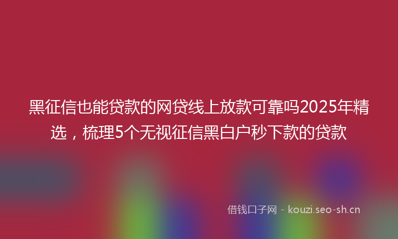 黑征信也能贷款的网贷线上放款可靠吗2025年精选，梳理5个无视征信黑白户秒下款的贷款