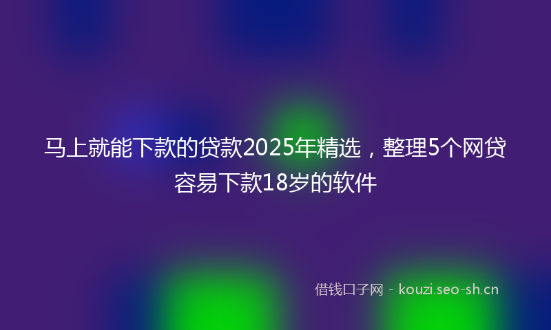 马上就能下款的贷款2025年精选，整理5个网贷容易下款18岁的软件