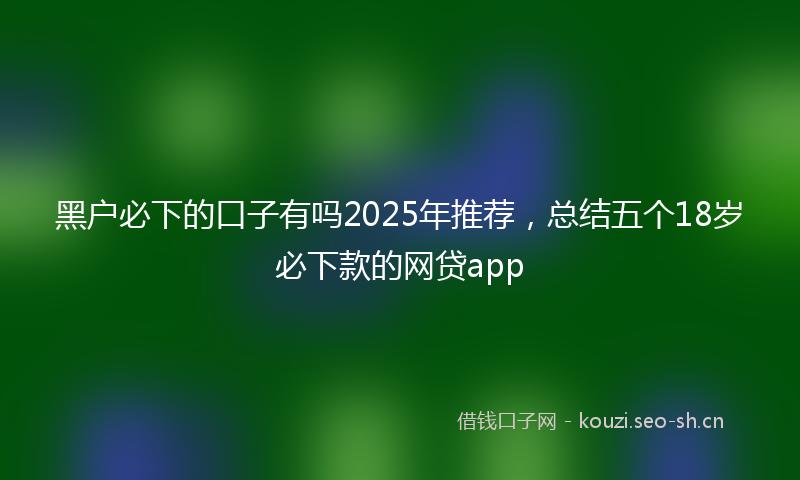 黑户必下的口子有吗2025年推荐,总结五个18岁必下款的网贷app