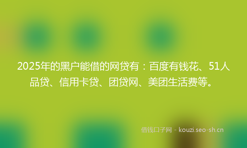 2025年的黑户能借的网贷有：百度有钱花、51人品贷、信用卡贷、团贷网、美团生活费等。