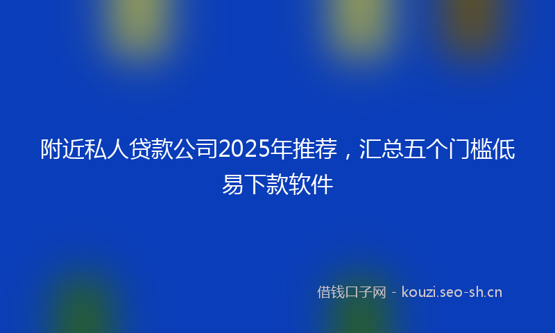 附近私人贷款公司2025年推荐，汇总五个门槛低易下款软件