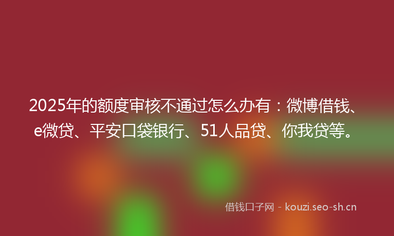 2025年的额度审核不通过怎么办有:微博借钱、e微贷、平安口袋银行、51人品贷、你我贷等。