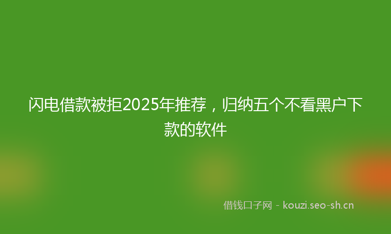 闪电借款被拒2025年推荐，归纳五个不看黑户下款的软件