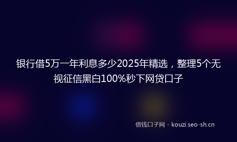 银行借5万一年利息多少2025年精选，整理5个无视征信黑白100%秒下网贷口子