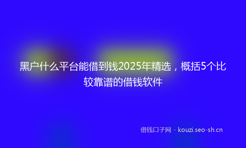 黑户什么平台能借到钱2025年精选，概括5个比较靠谱的借钱软件