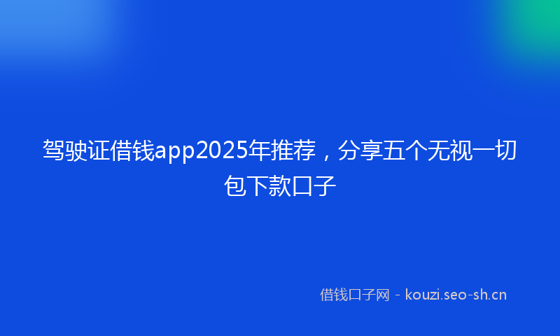 驾驶证借钱app2025年推荐，分享五个无视一切包下款口子