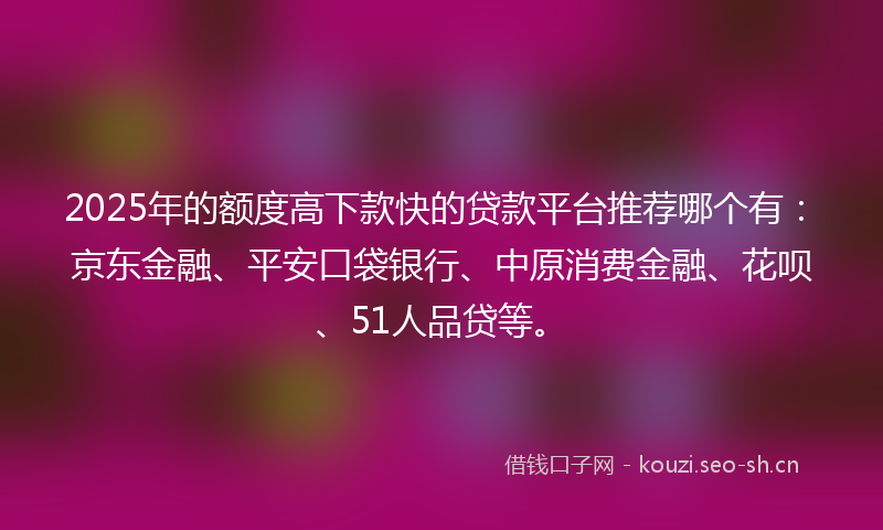 2025年的额度高下款快的贷款平台推荐哪个有：京东金融、平安口袋银行、中原消费金融、花呗、51人品贷等。