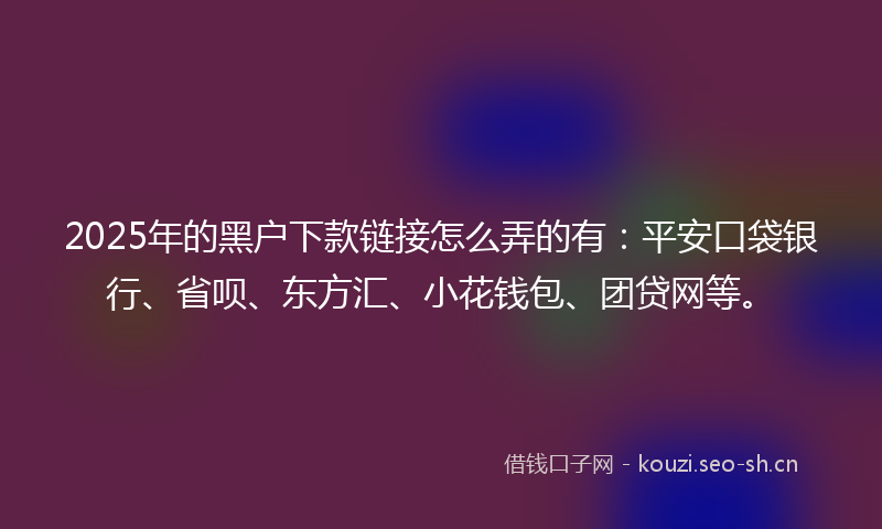 2025年的黑户下款链接怎么弄的有：平安口袋银行、省呗、东方汇、小花钱包、团贷网等。