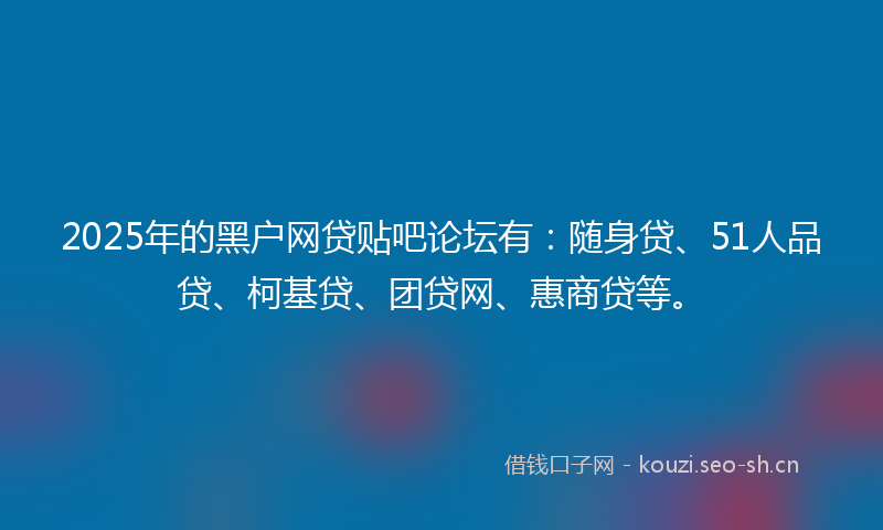 2025年的黑户网贷贴吧论坛有：随身贷、51人品贷、柯基贷、团贷网、惠商贷等。