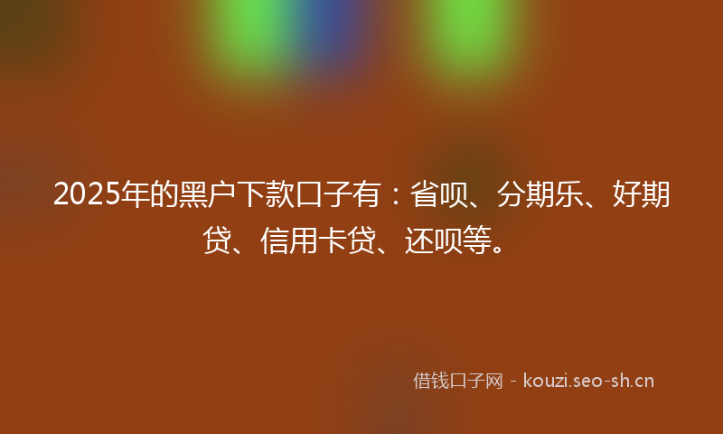 2025年的黑户下款口子有:省呗、分期乐、好期贷、信用卡贷、还呗等。