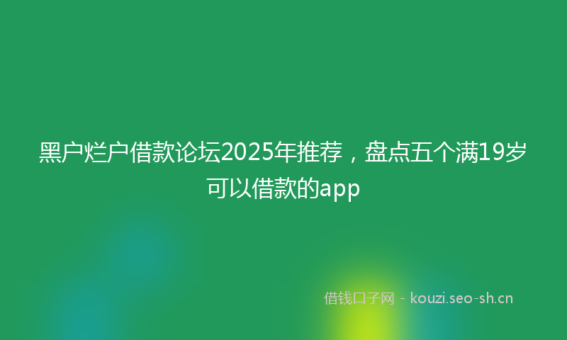 黑户烂户借款论坛2025年推荐，盘点五个满19岁可以借款的app