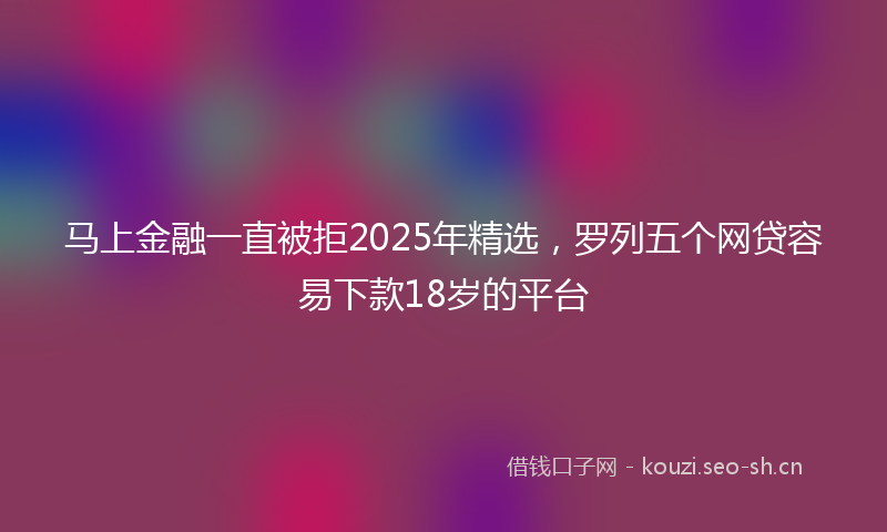马上金融一直被拒2025年精选，罗列五个网贷容易下款18岁的平台