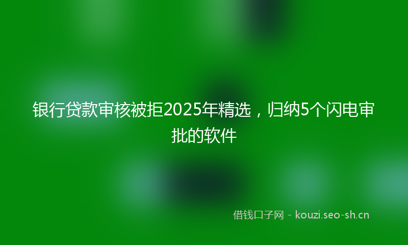 银行贷款审核被拒2025年精选，归纳5个闪电审批的软件