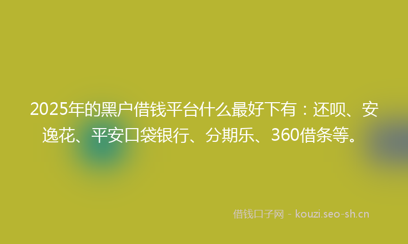 2025年的黑户借钱平台什么最好下有:还呗、安逸花、平安口袋银行、分期乐、360借条等。