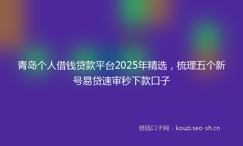 青岛个人借钱贷款平台2025年精选，梳理五个新号易贷速审秒下款口子