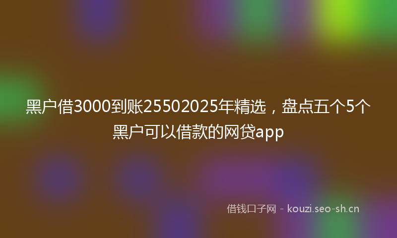 黑户借3000到账25502025年精选，盘点五个5个黑户可以借款的网贷app