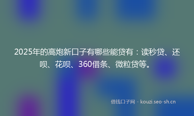 2025年的高炮新口子有哪些能贷有：读秒贷、还呗、花呗、360借条、微粒贷等。