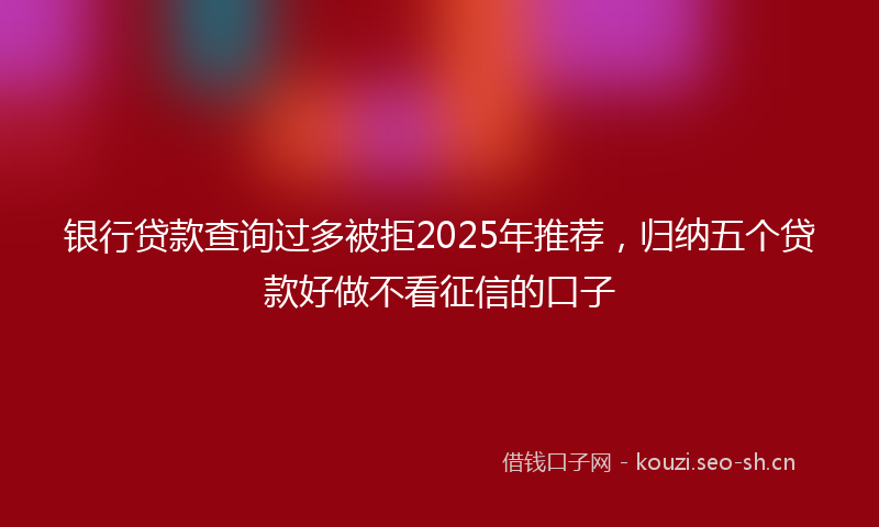 银行贷款查询过多被拒2025年推荐，归纳五个贷款好做不看征信的口子