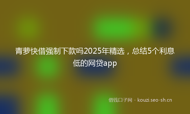 青萝快借强制下款吗2025年精选，总结5个利息低的网贷app