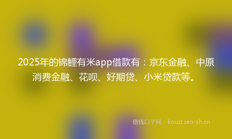 2025年的锦鲤有米app借款有：京东金融、中原消费金融、花呗、好期贷、小米贷款等。