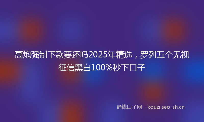 高炮强制下款要还吗2025年精选，罗列五个无视征信黑白100%秒下口子