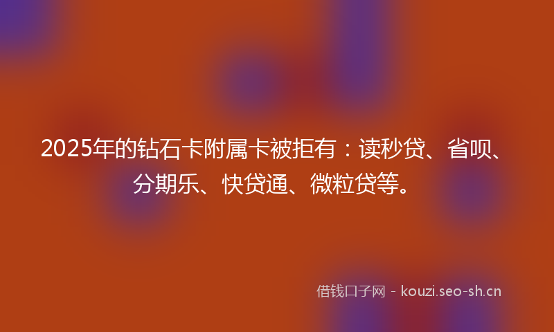2025年的钻石卡附属卡被拒有：读秒贷、省呗、分期乐、快贷通、微粒贷等。