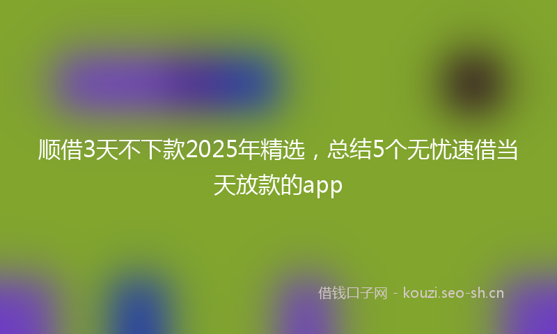 顺借3天不下款2025年精选，总结5个无忧速借当天放款的app