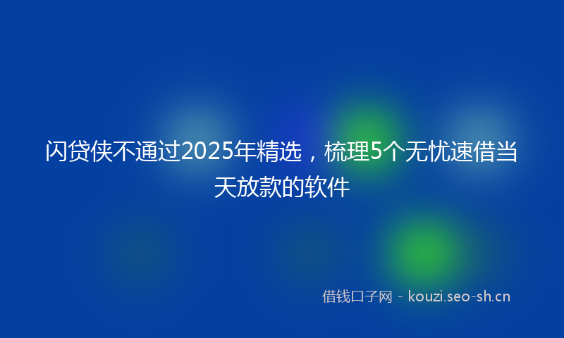 闪贷侠不通过2025年精选，梳理5个无忧速借当天放款的软件