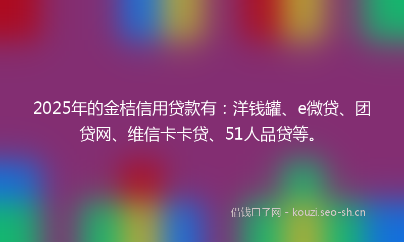 2025年的金桔信用贷款有：洋钱罐、e微贷、团贷网、维信卡卡贷、51人品贷等。